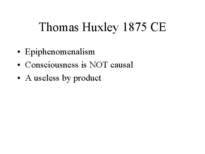 Thomas Huxley 1875 CE • Epiphenomenalism • Consciousness is NOT causal • A useless