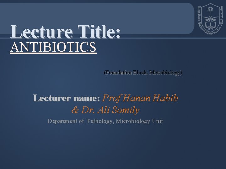 Lecture Title: ANTIBIOTICS (Foundation Block, Microbiology) Lecturer name: Prof Hanan Habib & Dr. Ali