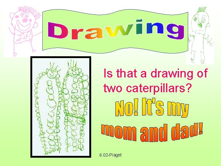 Is that a drawing of two caterpillars? 6. 02 -Piaget 