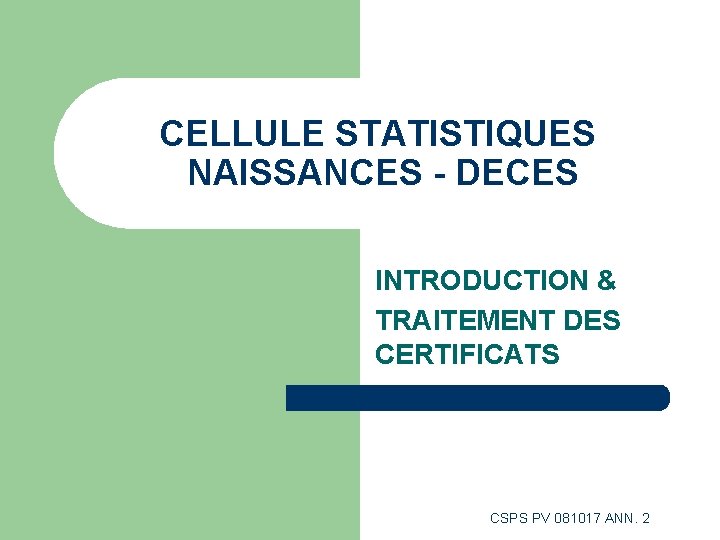 CELLULE STATISTIQUES NAISSANCES - DECES INTRODUCTION & TRAITEMENT DES CERTIFICATS CSPS PV 081017 ANN. CELLULE STATISTIQUES NAISSANCES - DECES INTRODUCTION & TRAITEMENT DES CERTIFICATS CSPS PV 081017 ANN.