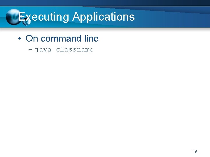 Executing Applications • On command line – java classname 16 