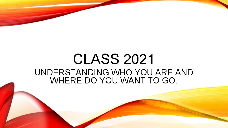 CLASS 2021 UNDERSTANDING WHO YOU ARE AND WHERE DO YOU WANT TO GO. 