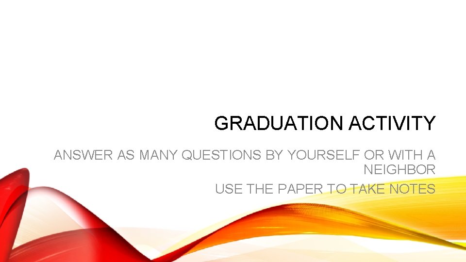 GRADUATION ACTIVITY ANSWER AS MANY QUESTIONS BY YOURSELF OR WITH A NEIGHBOR USE THE