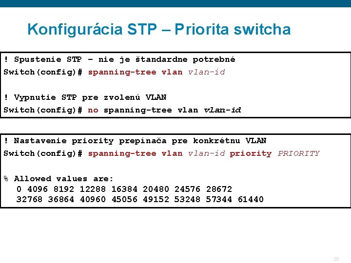 Konfigurácia STP – Priorita switcha ! Spustenie STP – nie je štandardne potrebné Switch(config)#