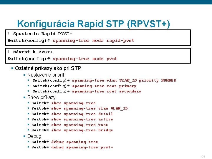 Konfigurácia Rapid STP (RPVST+) ! Spustenie Rapid PVST+ Switch(config)# spanning-tree mode rapid-pvst ! Návrat