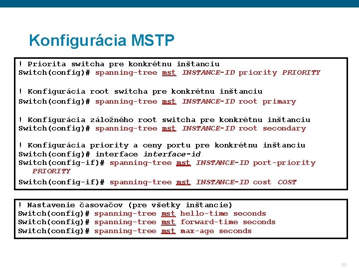 Konfigurácia MSTP ! Priorita switcha pre konkrétnu inštanciu Switch(config)# spanning-tree mst INSTANCE-ID priority PRIORITY Konfigurácia MSTP ! Priorita switcha pre konkrétnu inštanciu Switch(config)# spanning-tree mst INSTANCE-ID priority PRIORITY