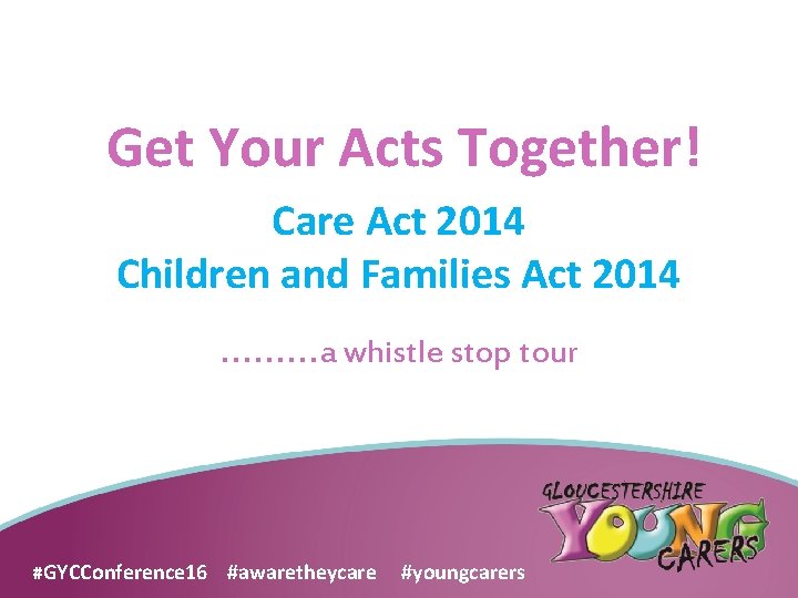 Get Your Acts Together! Care Act 2014 Children and Families Act 2014. . a