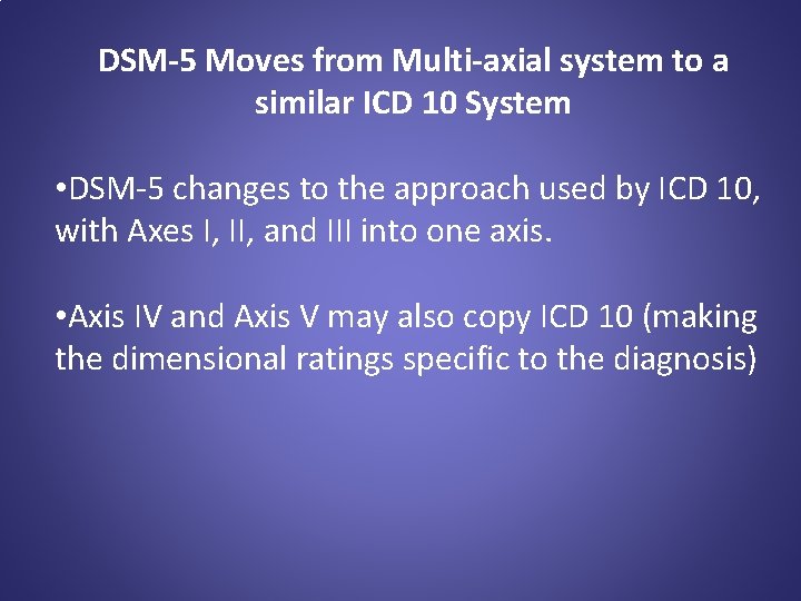 DSM-5 Moves from Multi-axial system to a similar ICD 10 System • DSM-5 changes