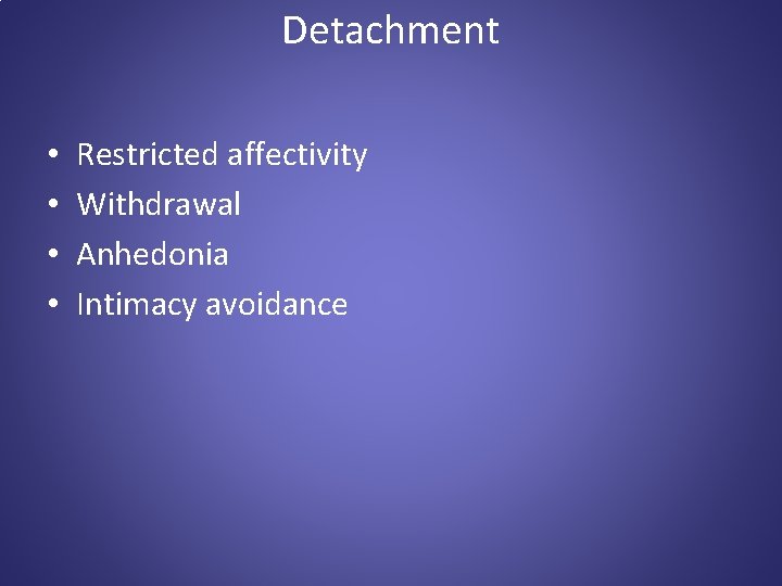 Detachment • • Restricted affectivity Withdrawal Anhedonia Intimacy avoidance 