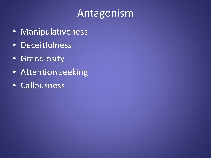 Antagonism • • • Manipulativeness Deceitfulness Grandiosity Attention seeking Callousness 