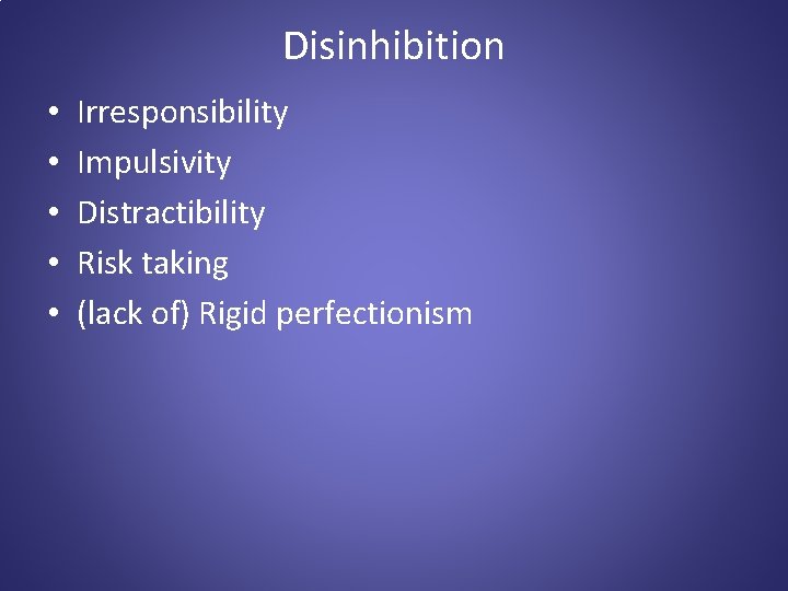 Disinhibition • • • Irresponsibility Impulsivity Distractibility Risk taking (lack of) Rigid perfectionism 