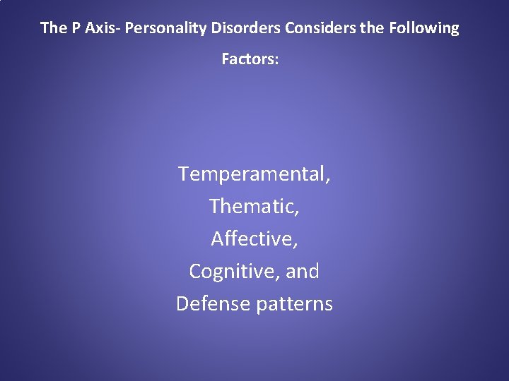The P Axis- Personality Disorders Considers the Following Factors: Temperamental, Thematic, Affective, Cognitive, and
