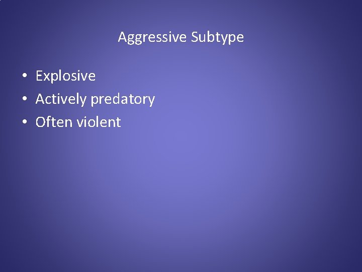 Aggressive Subtype • Explosive • Actively predatory • Often violent 