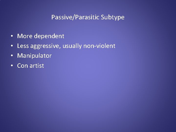 Passive/Parasitic Subtype • • More dependent Less aggressive, usually non-violent Manipulator Con artist 