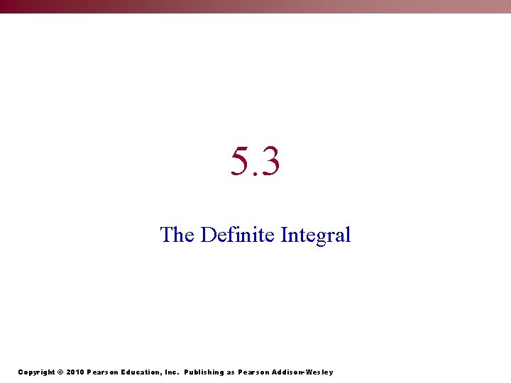 5. 3 The Definite Integral Copyright © 2010 Pearson Education, Inc. Publishing as Pearson