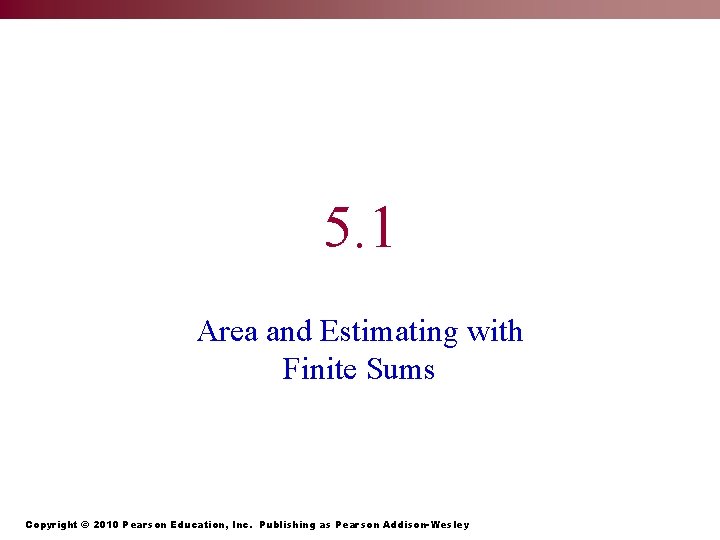 5. 1 Area and Estimating with Finite Sums Copyright © 2010 Pearson Education, Inc.