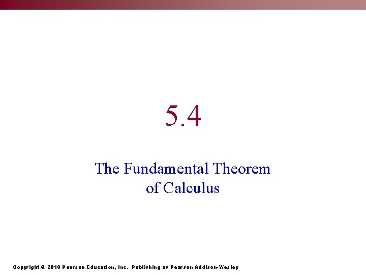 5. 4 The Fundamental Theorem of Calculus Copyright © 2010 Pearson Education, Inc. Publishing