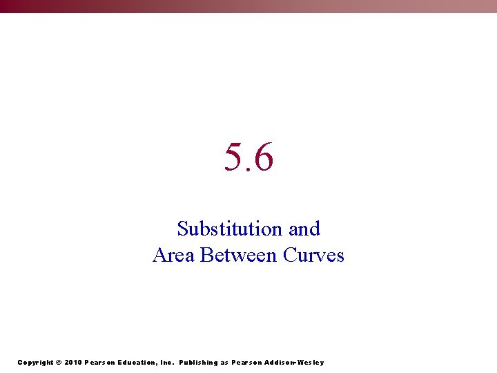 5. 6 Substitution and Area Between Curves Copyright © 2010 Pearson Education, Inc. Publishing
