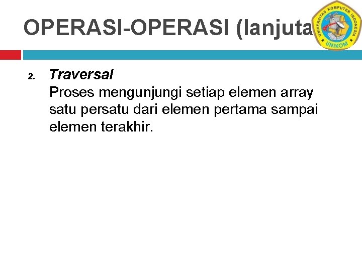 OPERASI-OPERASI (lanjutan) 2. Traversal Proses mengunjungi setiap elemen array satu persatu dari elemen pertama