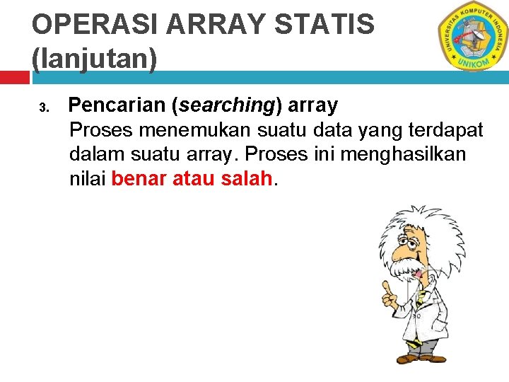 OPERASI ARRAY STATIS (lanjutan) 3. Pencarian (searching) array Proses menemukan suatu data yang terdapat