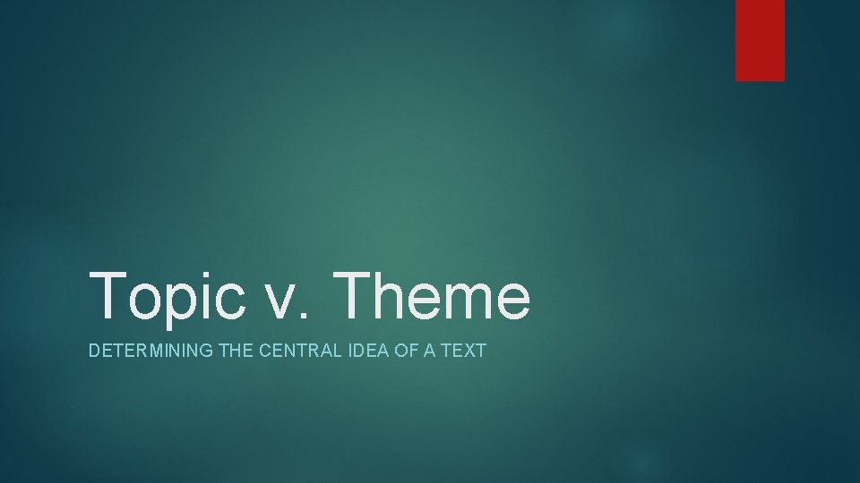 Topic v. Theme DETERMINING THE CENTRAL IDEA OF A TEXT 