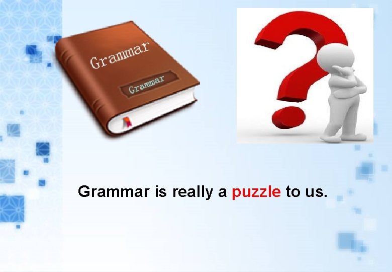 Grammar is really a puzzle to us. Grammar is really a puzzle to us.