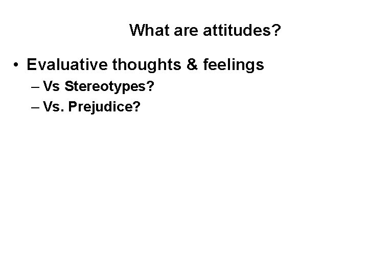 What are attitudes? • Evaluative thoughts & feelings – Vs Stereotypes? – Vs. Prejudice?