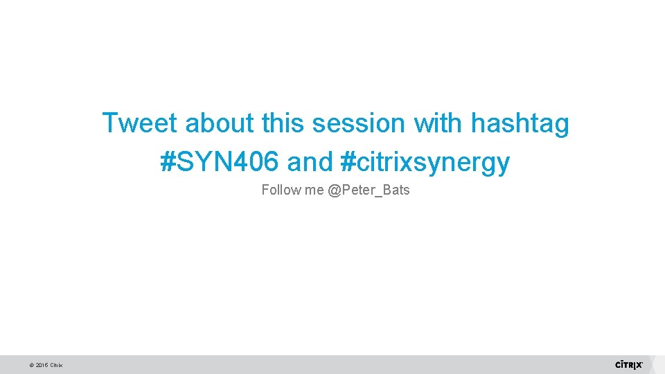 Tweet about this session with hashtag #SYN 406 and #citrixsynergy Follow me @Peter_Bats ©