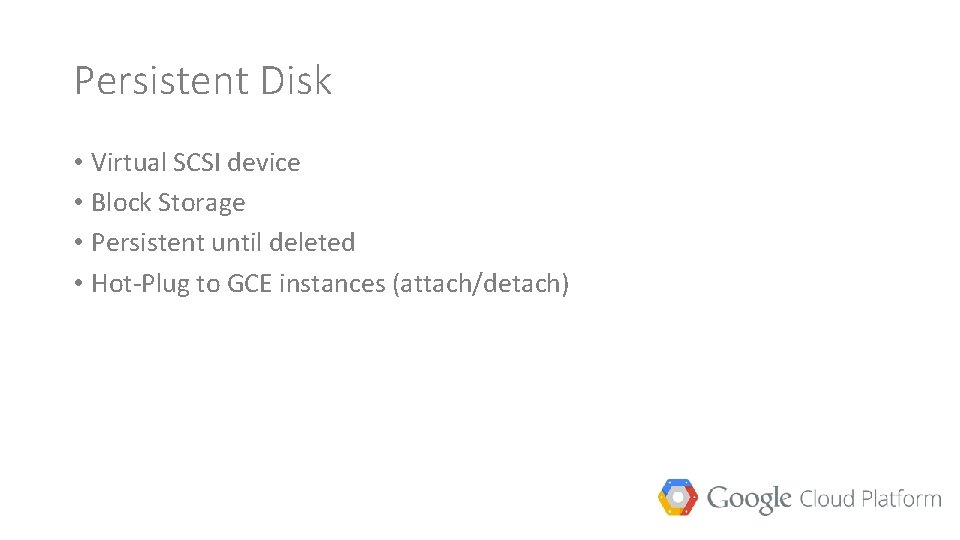 Persistent Disk • Virtual SCSI device • Block Storage • Persistent until deleted •