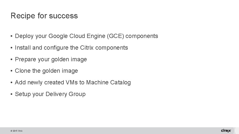 Recipe for success • Deploy your Google Cloud Engine (GCE) components • Install and