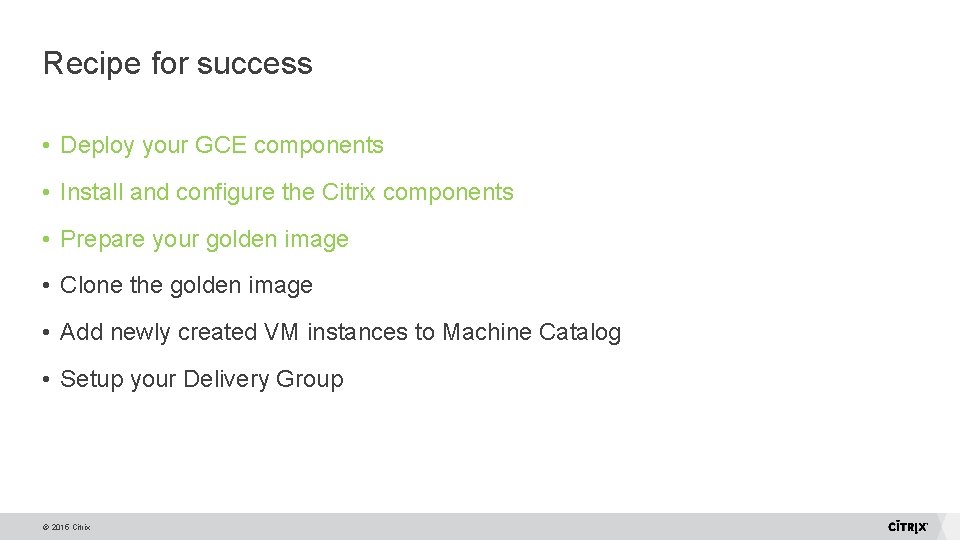 Recipe for success • Deploy your GCE components • Install and configure the Citrix