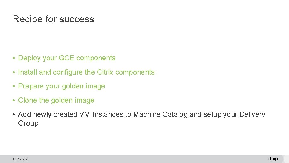 Recipe for success • Deploy your GCE components • Install and configure the Citrix