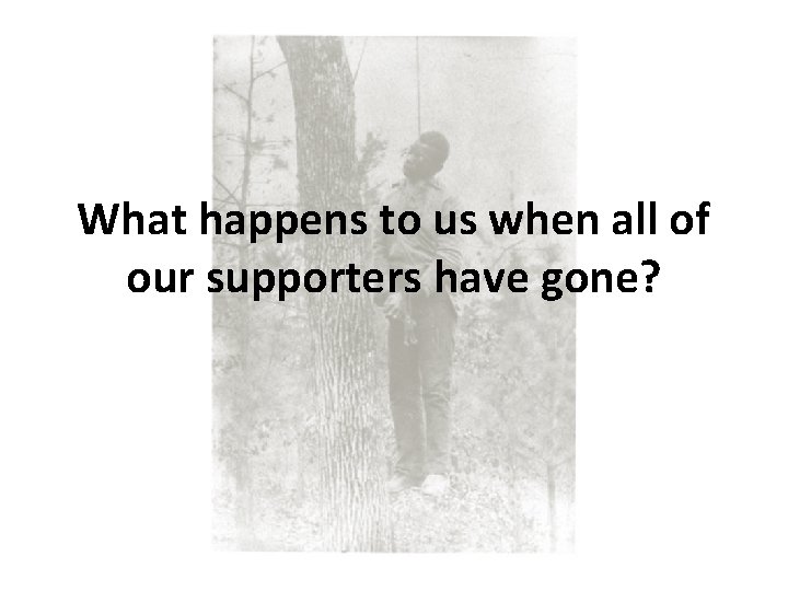 What happens to us when all of our supporters have gone? What happens to us when all of our supporters have gone?
