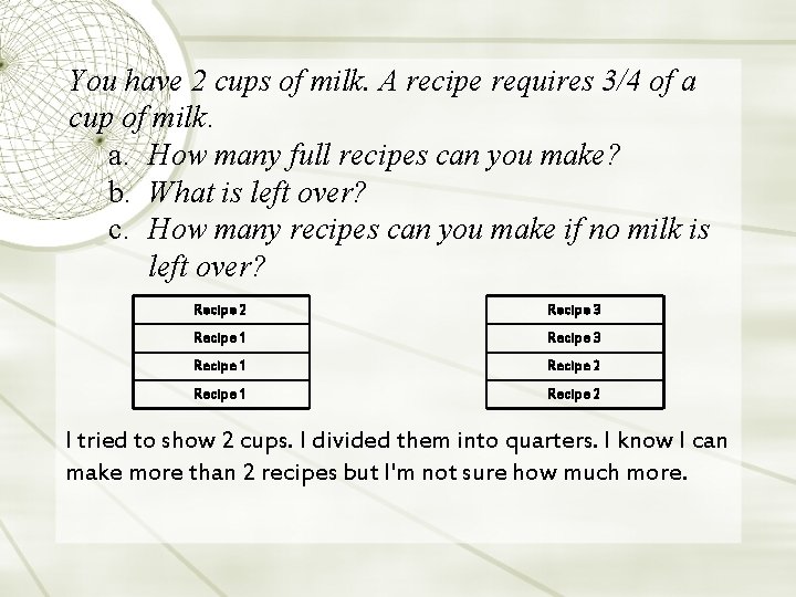 You have 2 cups of milk. A recipe requires 3/4 of a cup of