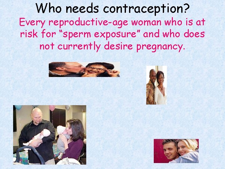 Who needs contraception? Every reproductive-age woman who is at risk for “sperm exposure” and