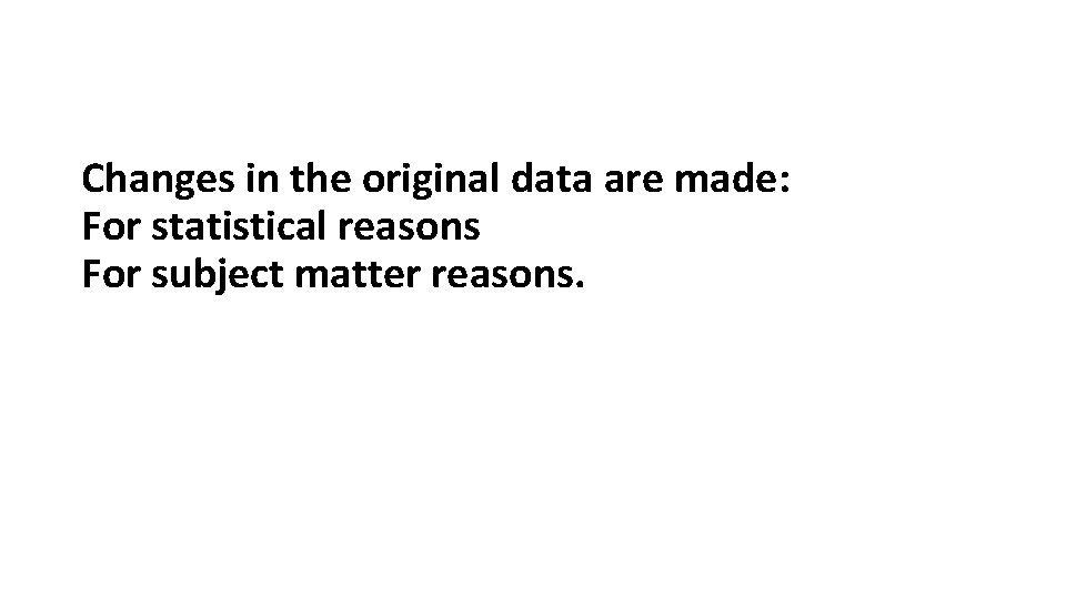 Changes in the original data are made: For statistical reasons For subject matter reasons.