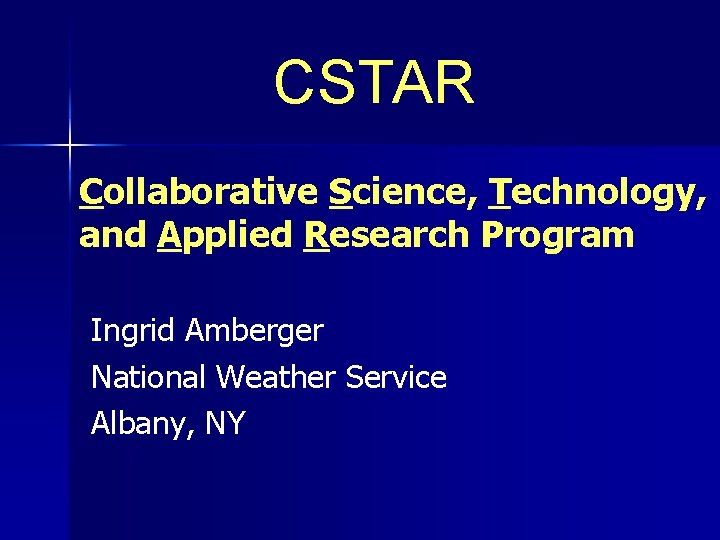 CSTAR Collaborative Science, Technology, and Applied Research Program Ingrid Amberger National Weather Service Albany,