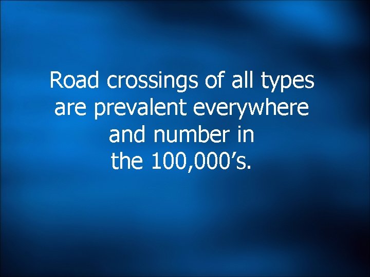Road crossings of all types are prevalent everywhere and number in the 100, 000’s. Road crossings of all types are prevalent everywhere and number in the 100, 000’s.