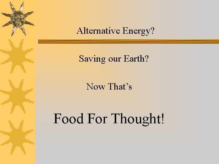 Alternative Energy? Saving our Earth? Now That’s Food For Thought! 