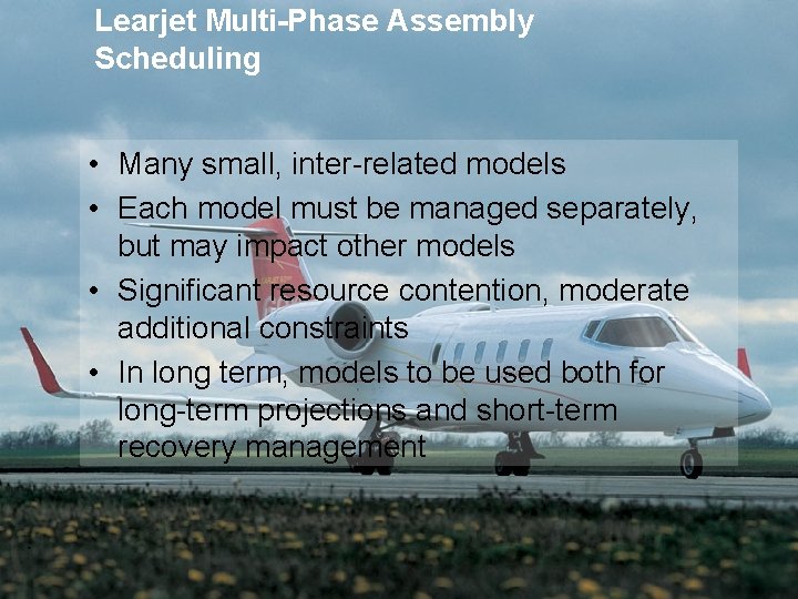 Learjet Multi-Phase Assembly Scheduling • Many small, inter-related models • Each model must be Learjet Multi-Phase Assembly Scheduling • Many small, inter-related models • Each model must be