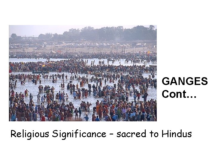 GANGES Cont… Religious Significance – sacred to Hindus 