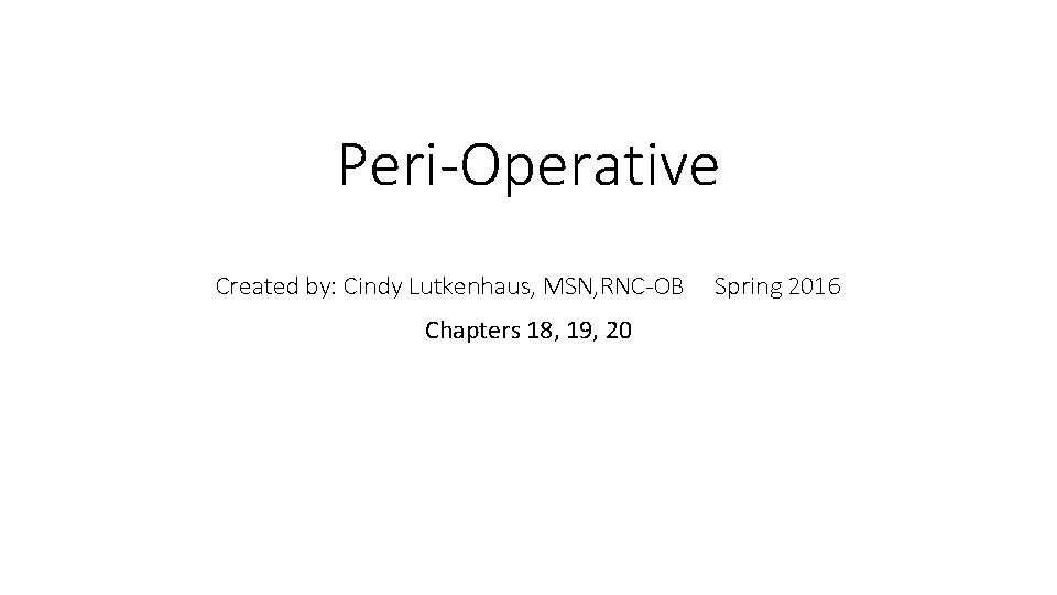 Peri-Operative Created by: Cindy Lutkenhaus, MSN, RNC-OB Chapters 18, 19, 20 Spring 2016 