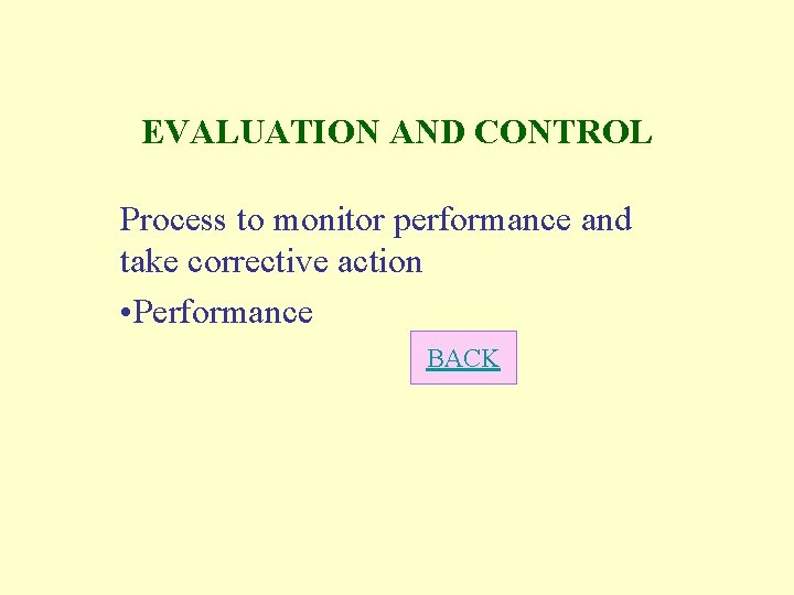 EVALUATION AND CONTROL Process to monitor performance and take corrective action • Performance BACK