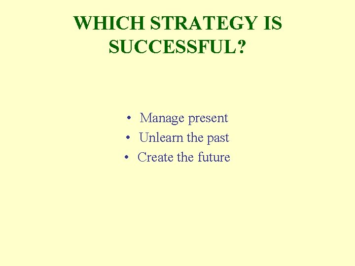 WHICH STRATEGY IS SUCCESSFUL? • Manage present • Unlearn the past • Create the