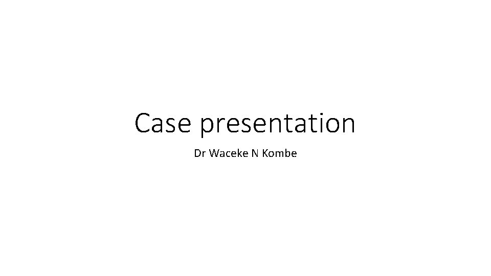 Case presentation Dr Waceke N Kombe 