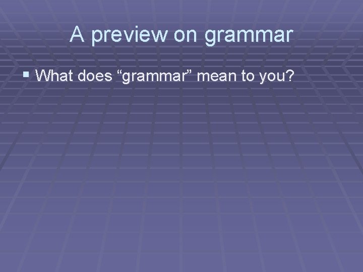 A preview on grammar § What does “grammar” mean to you? 