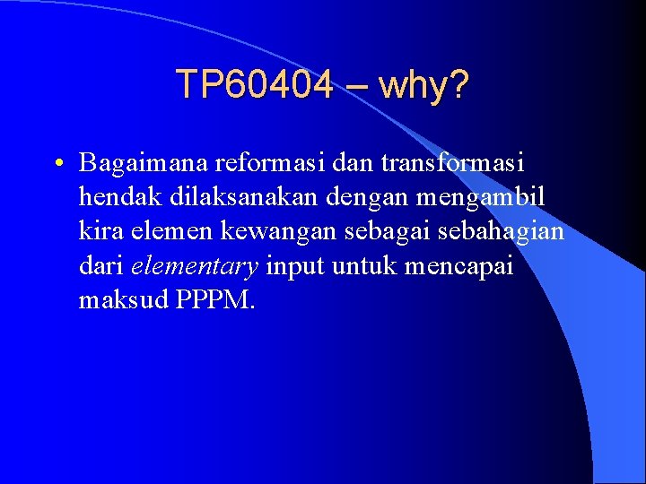 TP 60404 – why? • Bagaimana reformasi dan transformasi hendak dilaksanakan dengan mengambil kira