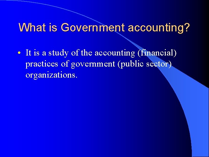 What is Government accounting? • It is a study of the accounting (financial) practices