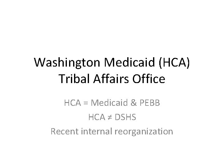 Washington Medicaid (HCA) Tribal Affairs Office HCA = Medicaid & PEBB HCA ≠ DSHS