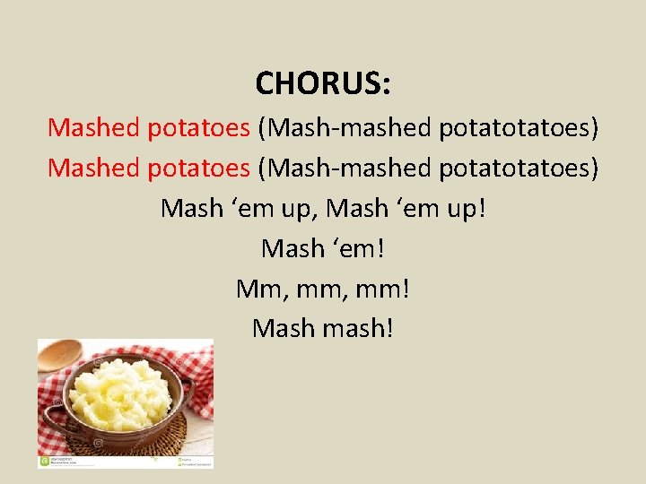 CHORUS: Mashed potatoes (Mash-mashed potatotatoes) Mash ‘em up, Mash ‘em up! Mash ‘em! Mm,
